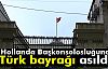 Hollanda Başkonsolosluğu'na Türk Bayrağı Asıldı!