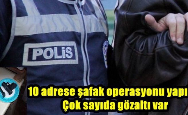 10 adrese şafak operasyonu yapıldı.