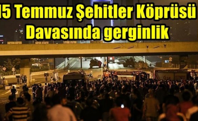 15 Temmuz Şehitler Köprüsü Davasında gerginlik