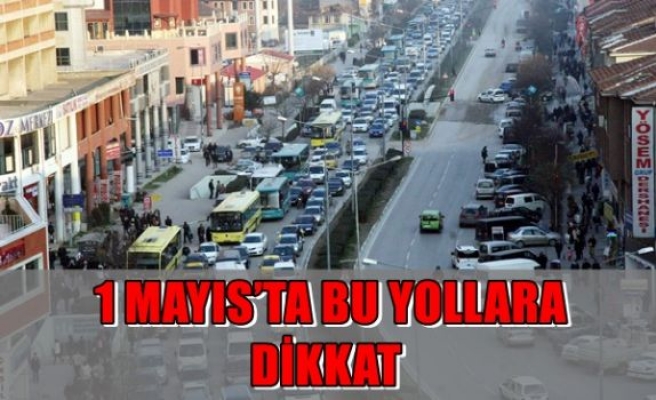 1 Mayıs'ta bu yollara dikkat