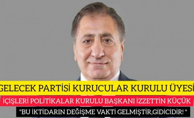 GELECEK PARTİ'Lİ İZZETTİN KÜÇÜK ; "BU İKTİDARIN GİTME VAKTİ GELMİŞTİR,GİDİCİDİR"