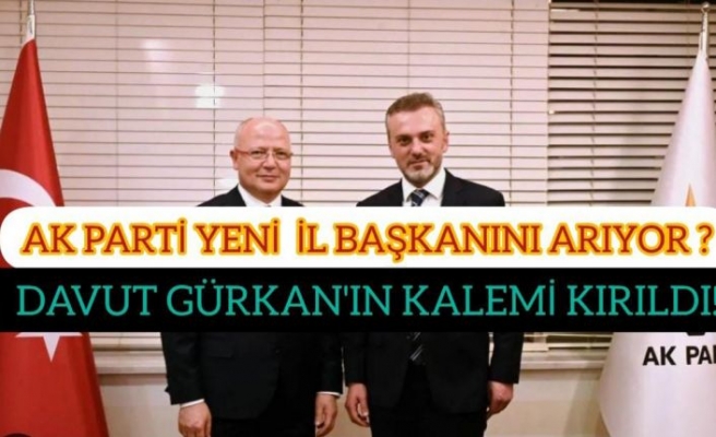 AK PARTİ YENİ İL BAŞKANINI ARIYOR? DAVUT GÜRKAN'IN KALEMİ KIRILDI