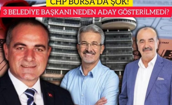 CHP BURSA'DA ŞOK!  3 BELEDİYE BAŞKANI NEDEN ADAY GÖSTERİLMEDİ?