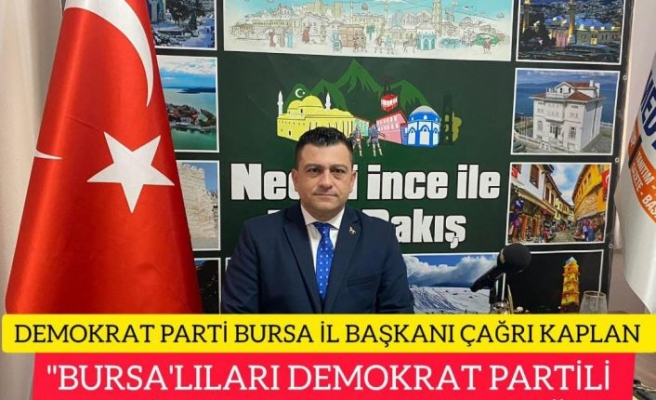 DEMOKRAT PARTİ İL BAŞKANI ÇAĞRI KAPLAN:" BURSALILARI DEMOKRAT PARTİLİ BELEDİYELERE KAVUŞTURAÇAĞIZ"