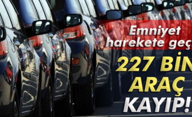 227 bin araç kayıp!