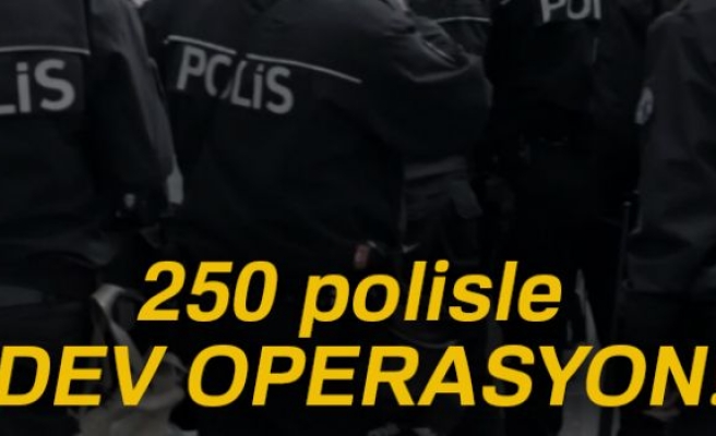 250 POLİSLE DEV OPERASYON!