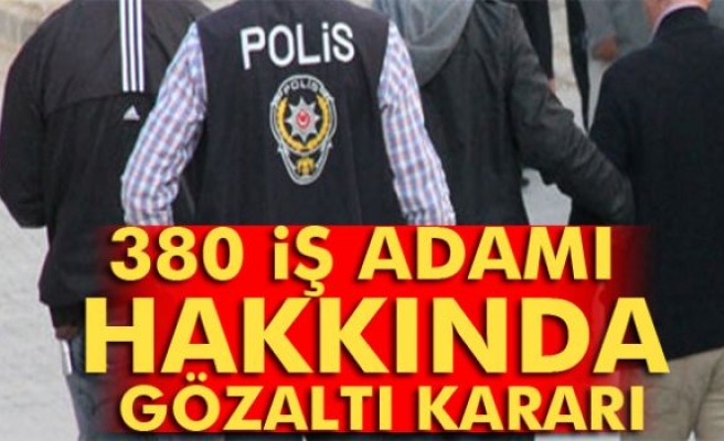 380 iş adamı hakkında gözaltı kararı