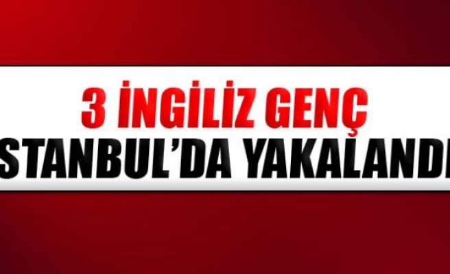 3 İngiliz genç İstanbul'da yakalandı