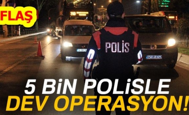 5 BİN POLİSLE DEV OPERASYON!