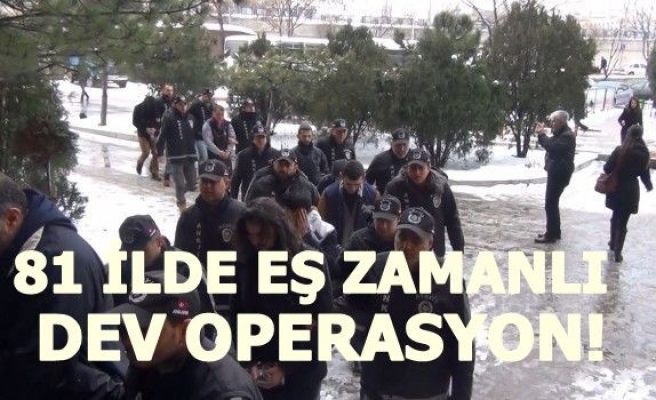 81 İLDE EŞ ZAMANLI DEV OPERASYON!