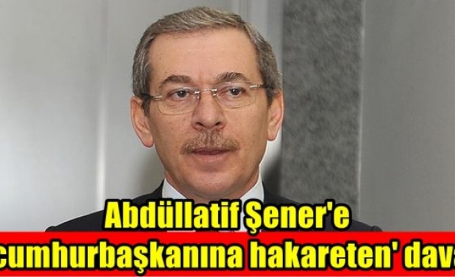 Abdüllatif Şener'e 'cumhurbaşkanına hakareten' dava