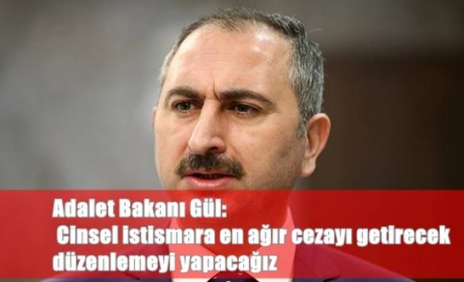 Adalet Bakanı Gül: Cinsel istismara en ağır cezayı getirecek düzenlemeyi yapacağız