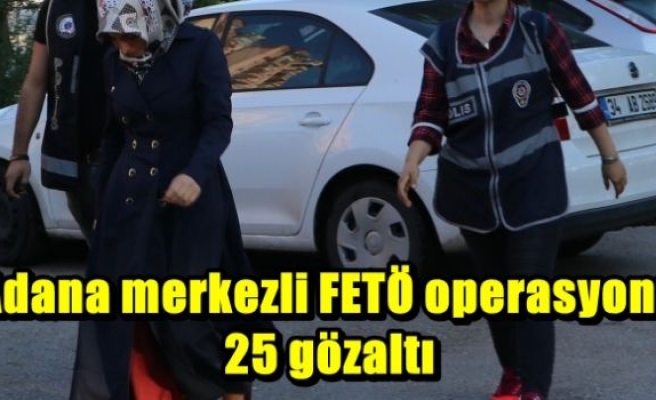 Adana merkezli FETÖ operasyonu: 25 gözaltı