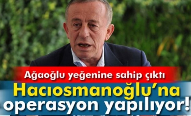 Ağaoğlu: 'Hacıosmanoğlu'na operasyon yapılıyor '