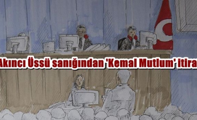 Akıncı Üssü sanığından 'Kemal Mutlum' itirafı