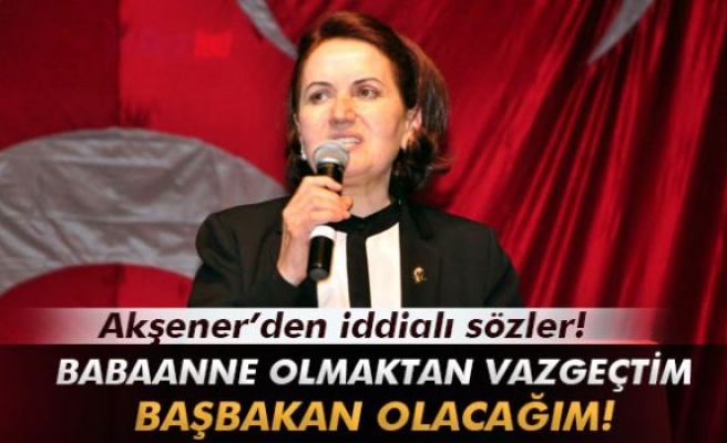 Akşener: 'Babaanne olmaktan vazgeçtim, başbakan olacağım!'