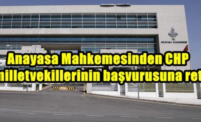 Anayasa Mahkemesinden CHP milletvekillerinin başvurusuna ret