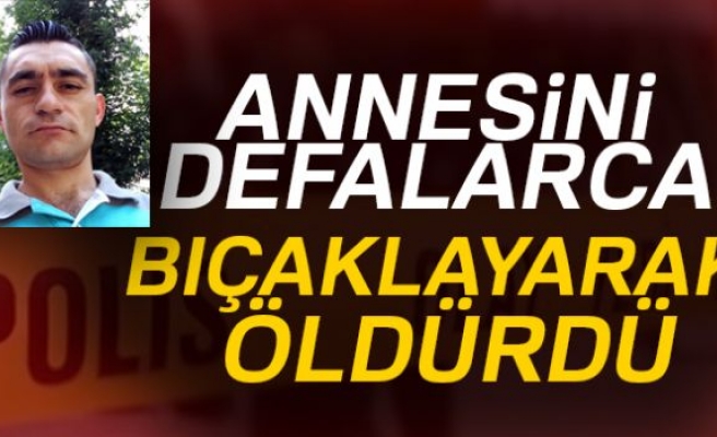 ANNESİNİ DEFALARCA BIÇAKLAYARAK ÖLDÜRDÜ!