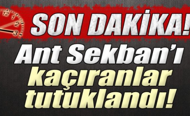 Ant Sekban'ı kaçıranlar tutuklandı