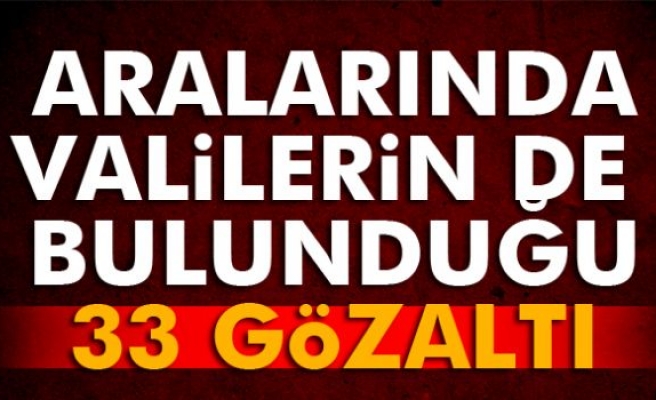 Aralarında valilerin de bulunduğu 33 gözaltı