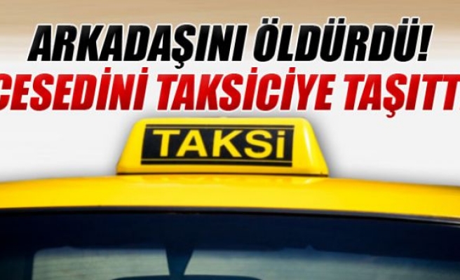 Arkadaşını öldürüp, cesedini taksiciye taşıttı