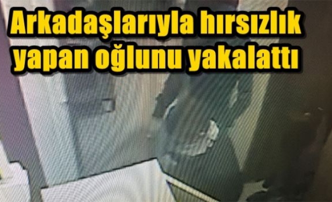 Arkadaşlarıyla hırsızlık yapan oğlunu yakalattı