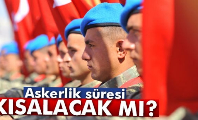 Askerlik süresi kısalacak mı?