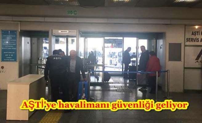 AŞTİ'ye havalimanı güvenliği geliyor