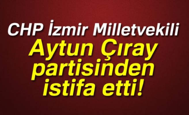 Aytun Çıray partisinden istifa etti