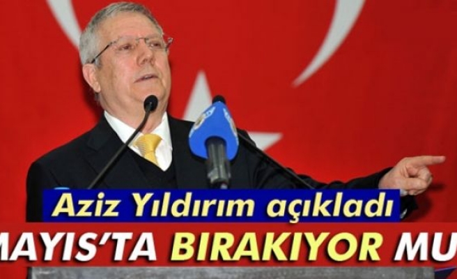 Aziz Yıldırım: 'Mayıs ayında bırakmıyorum'