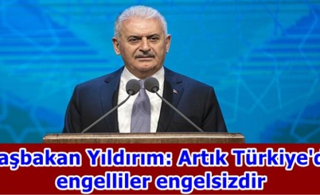 Başbakan Yıldırım: Artık Türkiye'de engelliler engelsizdir