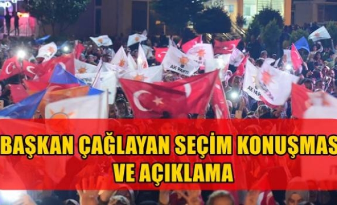 BAŞKAN ÇAĞLAYAN SEÇİM KONUŞMASI VE AÇIKLAMA