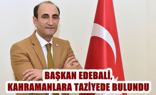 Başkan Edebali ,kahramanlara taziyede bulundu