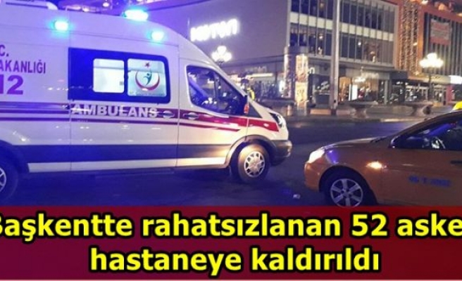 Başkentte rahatsızlanan 52 asker hastaneye kaldırıldı