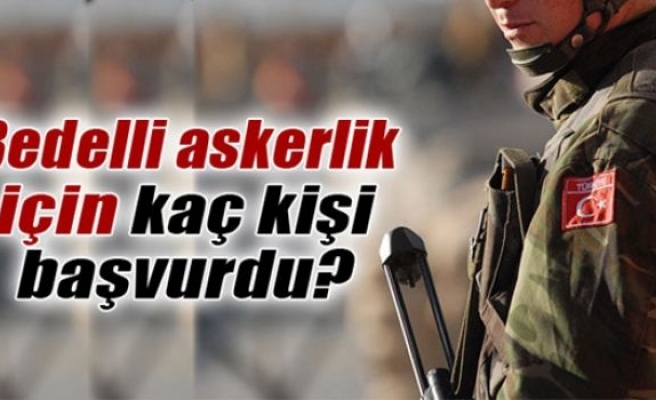 Bedelli askerliğe başvuru sayısı açıklandı