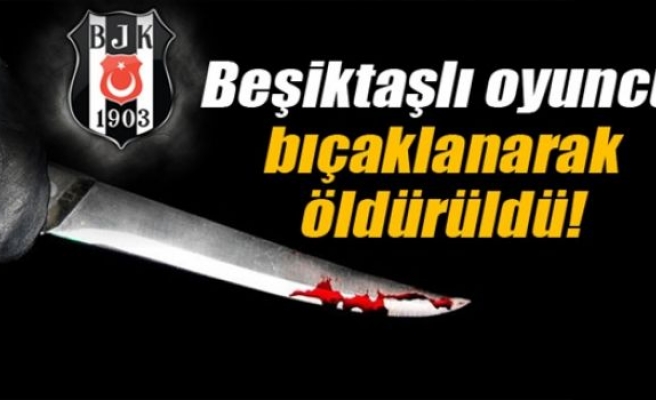 Beşiktaşlı oyuncu bıçaklanarak öldürüldü