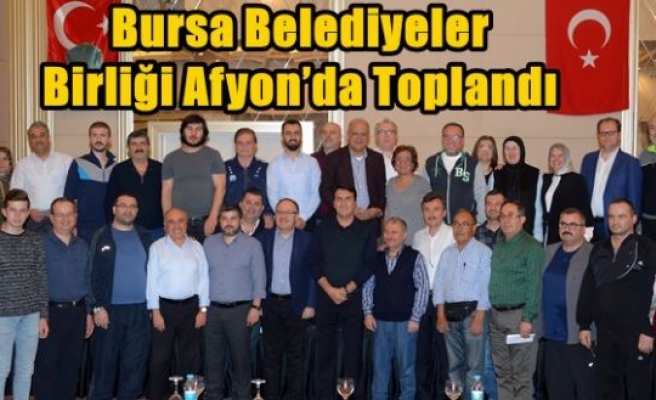 Bursa Belediyeler Birliği Afyon’da Toplandı