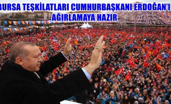 BURSA TEŞKİLATLARI CUMHURBAŞKANI ERDOĞAN’I AĞIRLAMAYA HAZIR