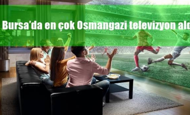 Bursa’da en çok Osmangazi televizyon aldı