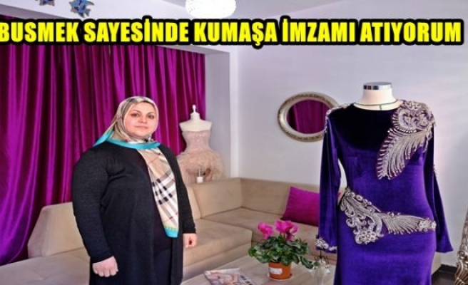 BUSMEK SAYESİNDE KUMAŞA İMZAMI ATIYORUM