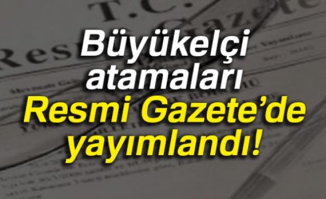 BÜYÜKELÇİ ATAMALARI RESMİ GAZETEDE YAYIMLANDI!