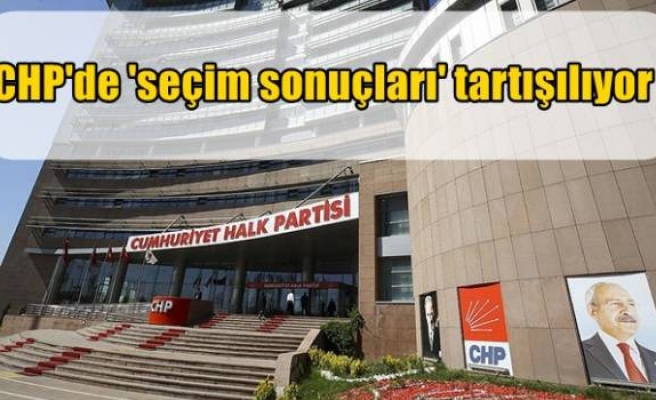 CHP'de 'seçim sonuçları' tartışılıyor