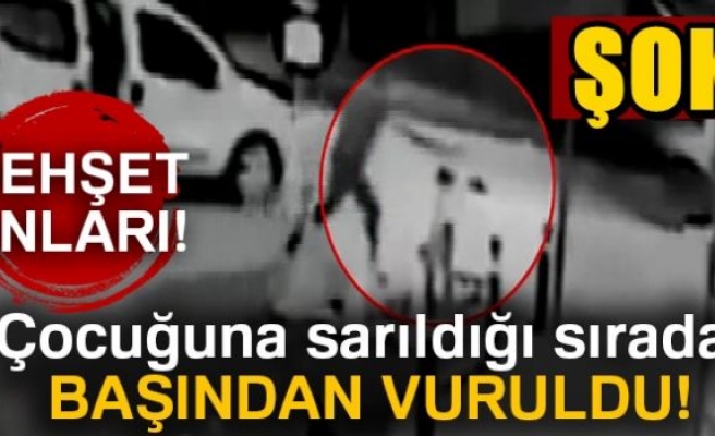 Çocuğuna sarıldığı anda başından vuruldu