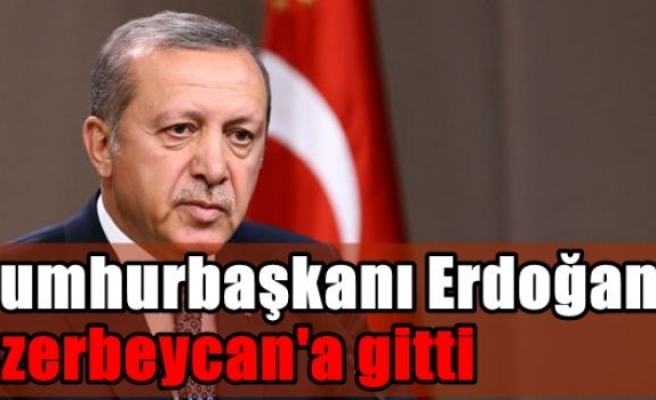 Cumhurbaşkanı Erdoğan Azerbaycan'a gitti