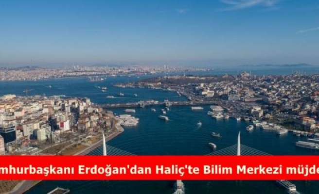 Cumhurbaşkanı Erdoğan'dan Haliç'te Bilim Merkezi müjdesi