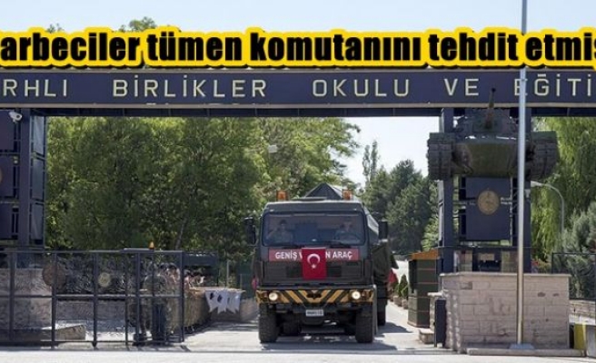 Darbeciler tümen komutanını tehdit etmiş