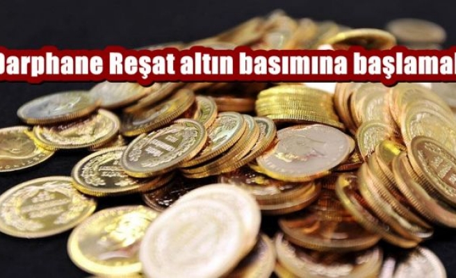 Darphane Reşat altın basımına başlamalı