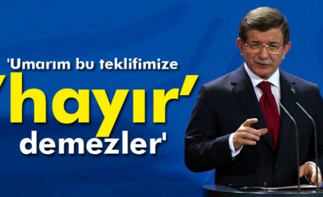 Davutoğlu: 'Umarım bu teklifimize ’hayır’ demezler'