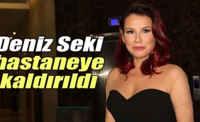 Deniz Seki hastaneye kaldırıldı