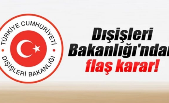 Dışişleri Bakanlığı'ndan flaş karar!